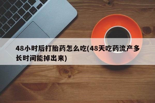 意外怀孕怎么买流产药48小时后打胎药怎么吃(48天吃药流产多长时间能掉出来)