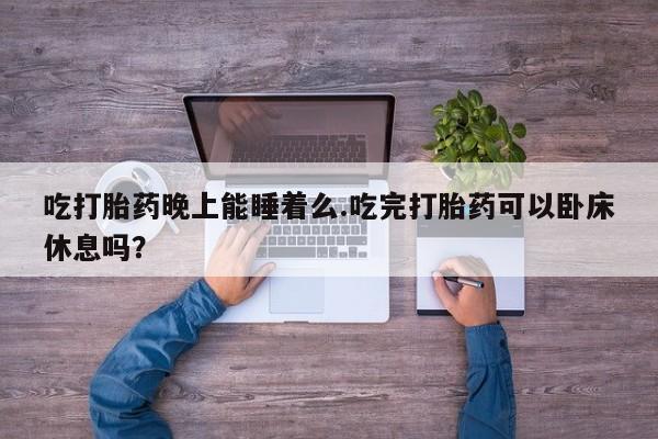 意外怀孕怎么买流产药吃打胎药晚上能睡着么.吃完打胎药可以卧床休息吗？