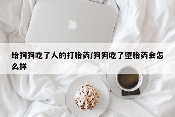 意外怀孕怎么买流产药给狗狗吃了人的打胎药/狗狗吃了堕胎药会怎么样