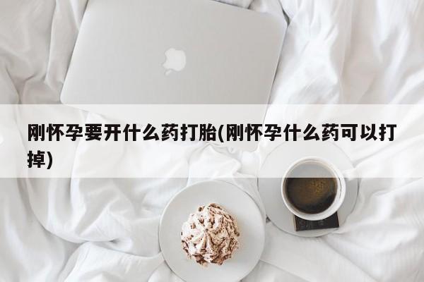 意外怀孕怎么买流产药刚怀孕要开什么药打胎(刚怀孕什么药可以打掉)