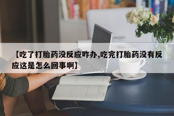 意外怀孕怎么买流产药【吃了打胎药没反应咋办,吃完打胎药没有反应这是怎么回事啊】