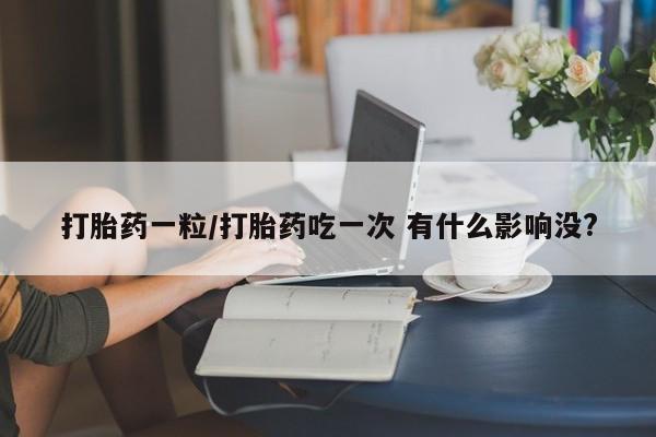 意外怀孕怎么买流产药打胎药一粒/打胎药吃一次 有什么影响没?