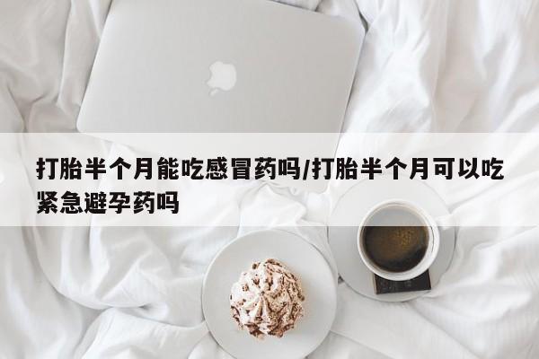 意外怀孕怎么买流产药打胎半个月能吃感冒药吗/打胎半个月可以吃紧急避孕药吗