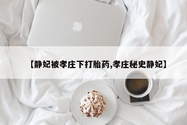 意外怀孕怎么买流产药【静妃被孝庄下打胎药,孝庄秘史静妃】