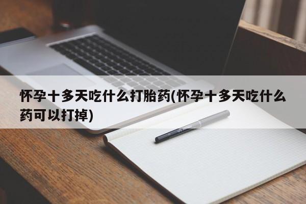 意外怀孕怎么买流产药怀孕十多天吃什么打胎药(怀孕十多天吃什么药可以打掉)