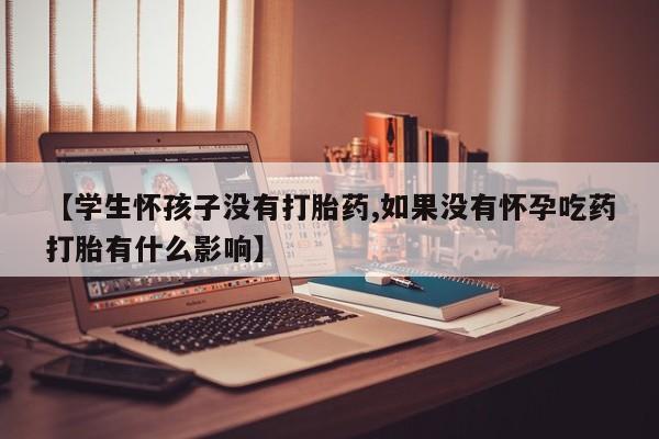 意外怀孕怎么买流产药【学生怀孩子没有打胎药,如果没有怀孕吃药打胎有什么影响】
