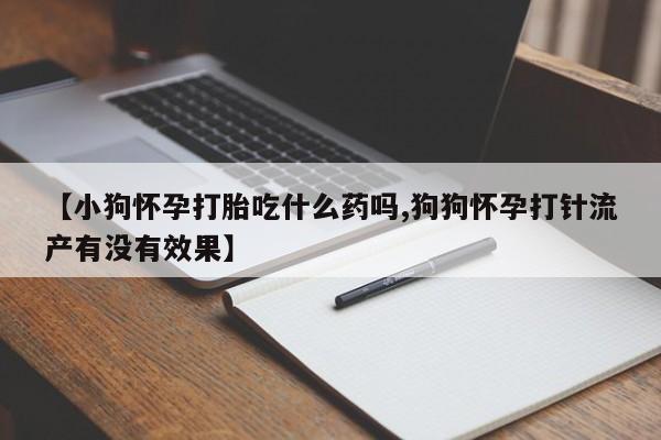 意外怀孕怎么买流产药【小狗怀孕打胎吃什么药吗,狗狗怀孕打针流产有没有效果】