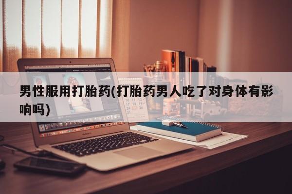 意外怀孕怎么买流产药男性服用打胎药(打胎药男人吃了对身体有影响吗)