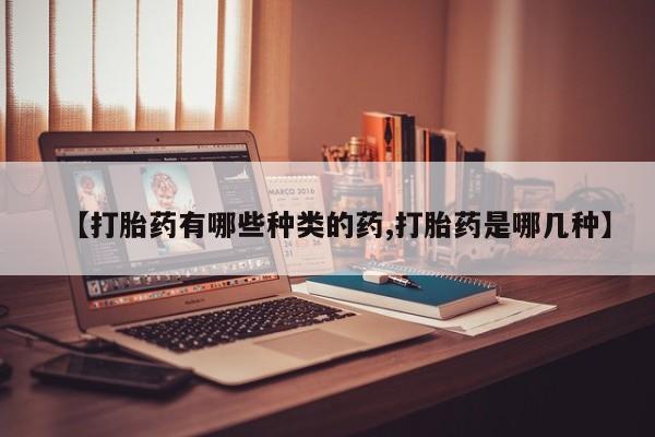 意外怀孕怎么买流产药【打胎药有哪些种类的药,打胎药是哪几种】