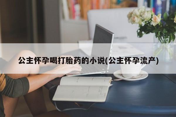 意外怀孕怎么买流产药公主怀孕喝打胎药的小说(公主怀孕流产)