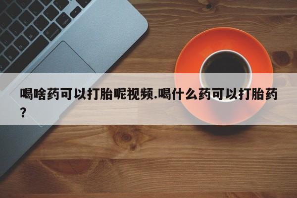 意外怀孕怎么买流产药喝啥药可以打胎呢视频.喝什么药可以打胎药？