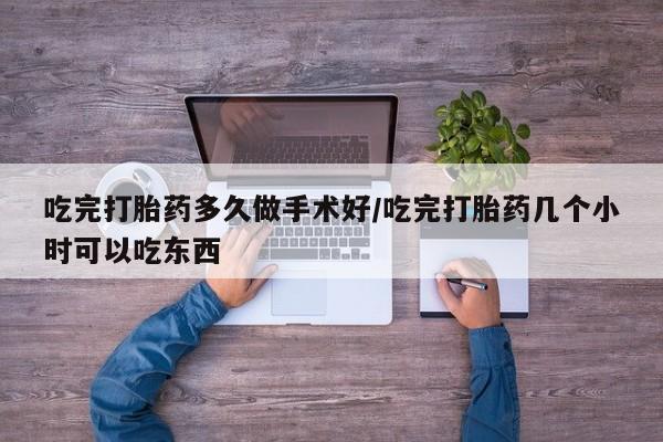 意外怀孕怎么买流产药吃完打胎药多久做手术好/吃完打胎药几个小时可以吃东西