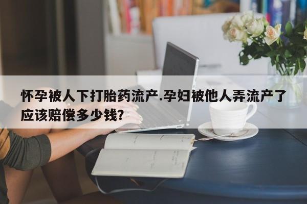 意外怀孕怎么买流产药怀孕被人下打胎药流产.孕妇被他人弄流产了应该赔偿多少钱？
