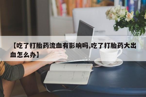 意外怀孕怎么买流产药【吃了打胎药流血有影响吗,吃了打胎药大出血怎么办】