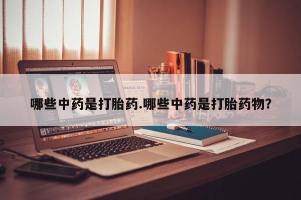意外怀孕怎么买流产药哪些中药是打胎药.哪些中药是打胎药物？