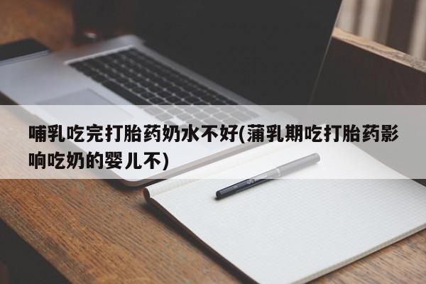 意外怀孕怎么买流产药哺乳吃完打胎药奶水不好(蒲乳期吃打胎药影响吃奶的婴儿不)