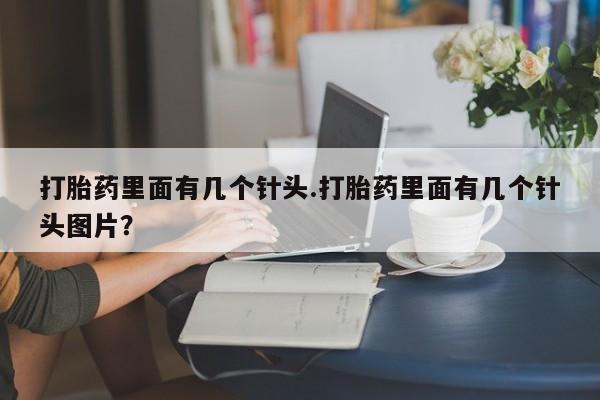 意外怀孕怎么买流产药打胎药里面有几个针头.打胎药里面有几个针头图片？
