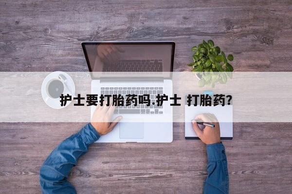 意外怀孕怎么买流产药护士要打胎药吗.护士 打胎药？