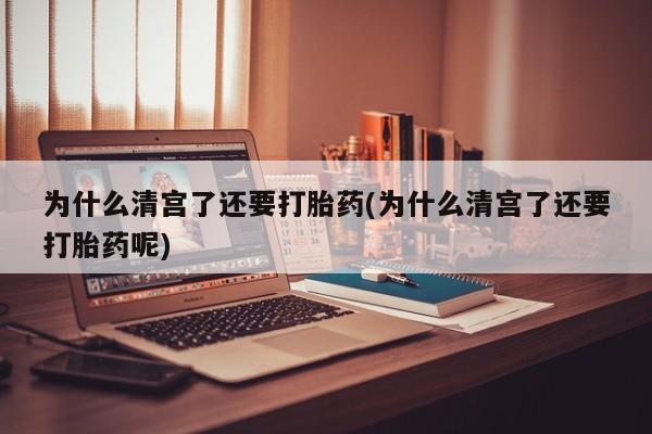 意外怀孕怎么买流产药为什么清宫了还要打胎药(为什么清宫了还要打胎药呢)