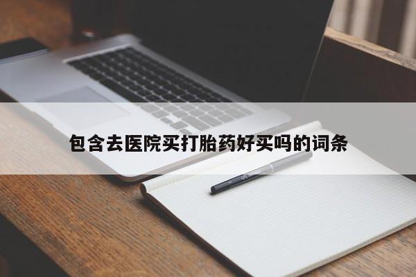 意外怀孕怎么买流产药包含去医院买打胎药好买吗的词条
