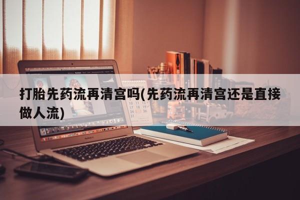 意外怀孕怎么买流产药打胎先药流再清宫吗(先药流再清宫还是直接做人流)