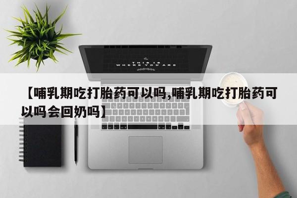 意外怀孕怎么买流产药【哺乳期吃打胎药可以吗,哺乳期吃打胎药可以吗会回奶吗】
