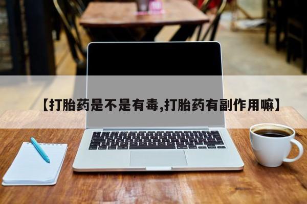 意外怀孕怎么买流产药【打胎药是不是有毒,打胎药有副作用嘛】