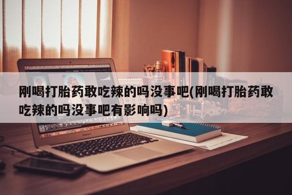 意外怀孕怎么买流产药刚喝打胎药敢吃辣的吗没事吧(刚喝打胎药敢吃辣的吗没事吧有影响吗)