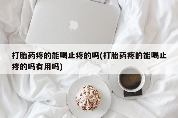 意外怀孕怎么买流产药打胎药疼的能喝止疼的吗(打胎药疼的能喝止疼的吗有用吗)