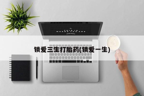 意外怀孕怎么买流产药锁爱三生打胎药(锁爱一生)