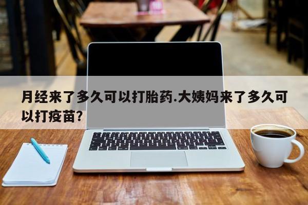 意外怀孕怎么买流产药月经来了多久可以打胎药.大姨妈来了多久可以打疫苗？