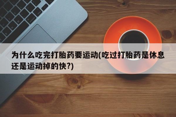 意外怀孕怎么买流产药为什么吃完打胎药要运动(吃过打胎药是休息还是运动掉的快?)