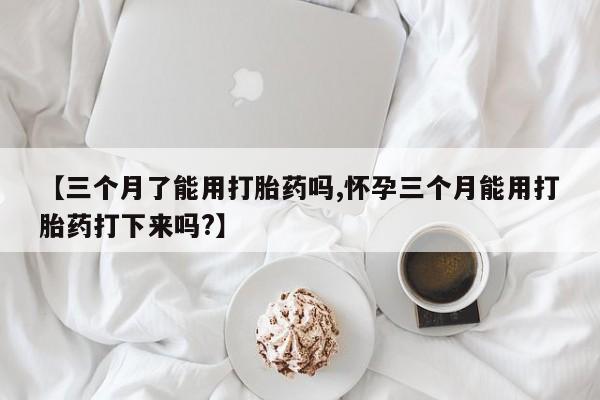 意外怀孕怎么买流产药【三个月了能用打胎药吗,怀孕三个月能用打胎药打下来吗?】