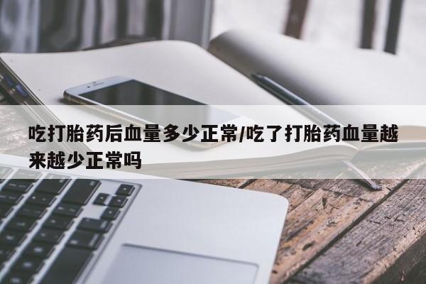 意外怀孕怎么买流产药吃打胎药后血量多少正常/吃了打胎药血量越来越少正常吗