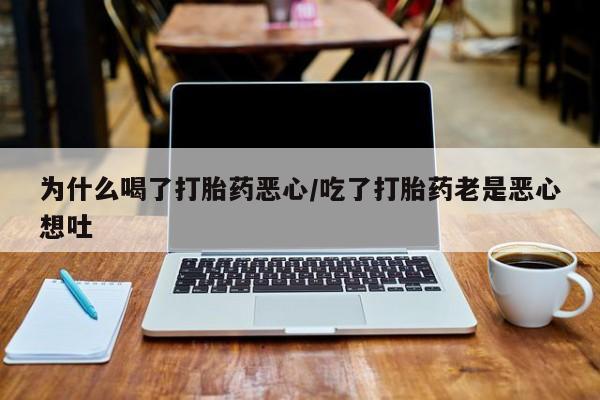 意外怀孕怎么买流产药为什么喝了打胎药恶心/吃了打胎药老是恶心想吐