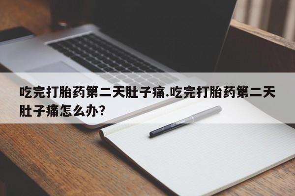 意外怀孕怎么买流产药吃完打胎药第二天肚子痛.吃完打胎药第二天肚子痛怎么办？