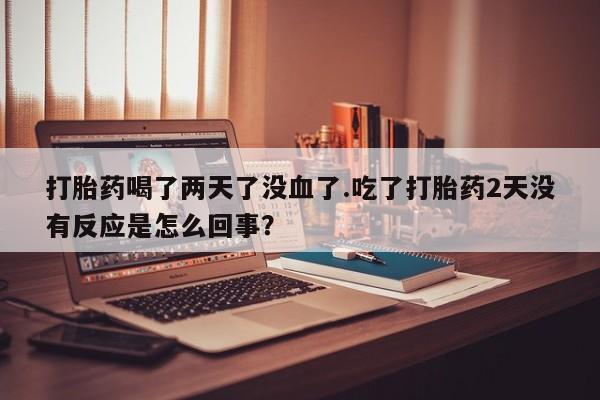 意外怀孕怎么买流产药打胎药喝了两天了没血了.吃了打胎药2天没有反应是怎么回事？