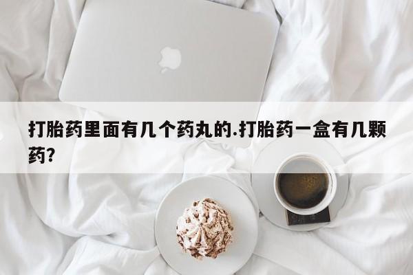 意外怀孕怎么买流产药打胎药里面有几个药丸的.打胎药一盒有几颗药？