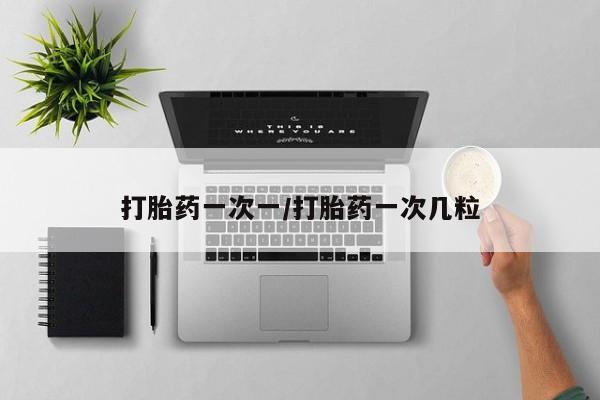 意外怀孕怎么买流产药打胎药一次一/打胎药一次几粒