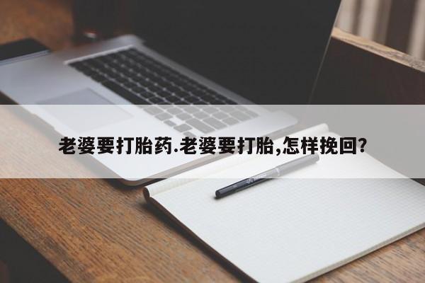 意外怀孕怎么买流产药老婆要打胎药.老婆要打胎,怎样挽回？