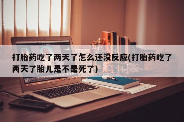 意外怀孕怎么买流产药打胎药吃了两天了怎么还没反应(打胎药吃了两天了胎儿是不是死了)