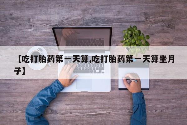 意外怀孕怎么买流产药【吃打胎药第一天算,吃打胎药第一天算坐月子】