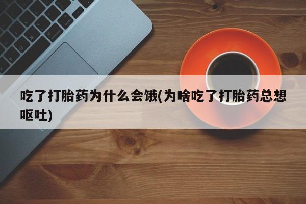 意外怀孕怎么买流产药吃了打胎药为什么会饿(为啥吃了打胎药总想呕吐)