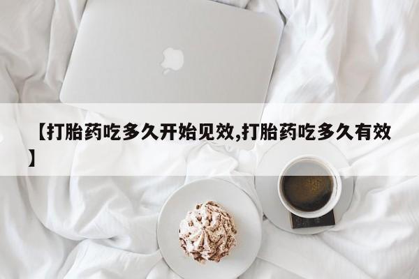 意外怀孕怎么买流产药【打胎药吃多久开始见效,打胎药吃多久有效】
