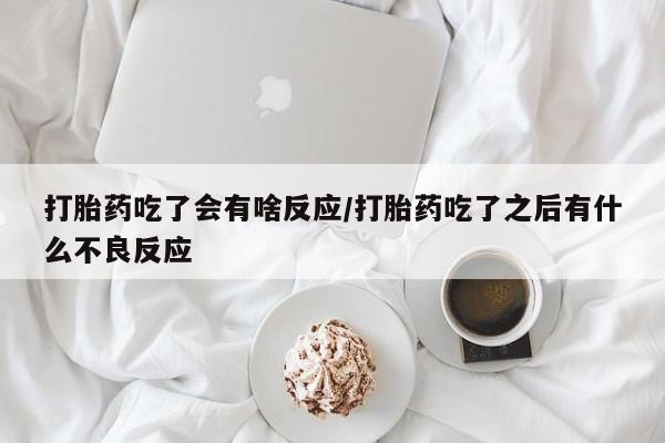 意外怀孕怎么买流产药打胎药吃了会有啥反应/打胎药吃了之后有什么不良反应
