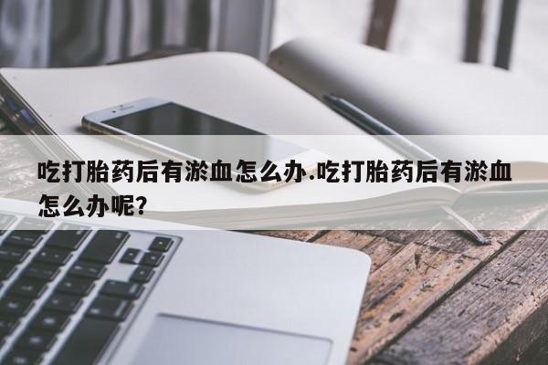 意外怀孕怎么买流产药吃打胎药后有淤血怎么办.吃打胎药后有淤血怎么办呢？
