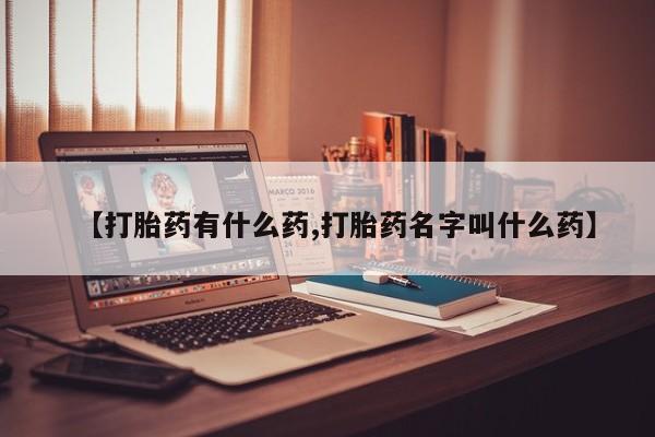 意外怀孕怎么买流产药【打胎药有什么药,打胎药名字叫什么药】