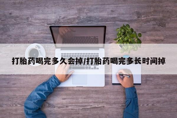 意外怀孕怎么买流产药打胎药喝完多久会掉/打胎药喝完多长时间掉