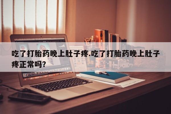 意外怀孕怎么买流产药吃了打胎药晚上肚子疼.吃了打胎药晚上肚子疼正常吗？