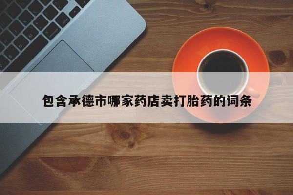 意外怀孕怎么买流产药包含承德市哪家药店卖打胎药的词条